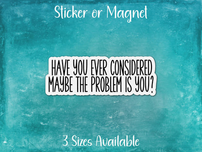 Have You Considered The Problem Is You? Funny Sarcastic Sticker or Magnet