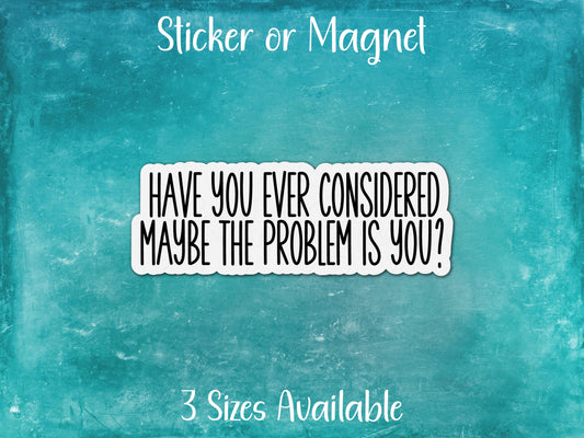 Have You Considered The Problem Is You? Funny Sarcastic Sticker or Magnet